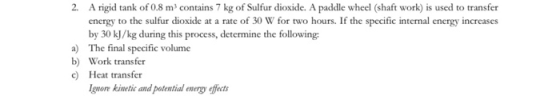 2. A rigid tank of 0.8 m contains 7 kg of Sulfur dioxide. A paddle wheel (shaft work) is used to transfer energy to the sulfu