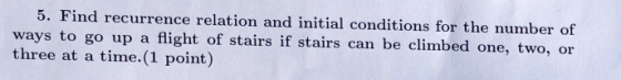 5. Find recurrence relation and initial conditions for the number of ways to go up a flight of stairs i three at a time. (1 p