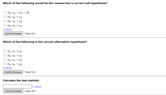 Which of the following would be the reasearchers correct null hypothesis? Ho: M1 = M2 = 30 O Ho: Mi <H2 O Ho: Mi = 12 O Ho: