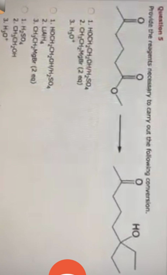 Question 5 Provide the reagents necessary to carry out the following conversion. HO 1. HOCH CH,OH/H2SO4 2. CH3CH2MB (2 e) 3.