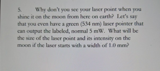 5. Why dont you see your laser point when you shine it on the moon from here on earth? Lets say that you even have a green