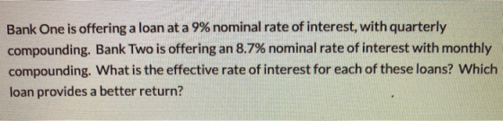 Bank One is offering a loan at a 9% nominal rate of interest, with quarterly compounding. Bank Two is offering an 8.7% nomina