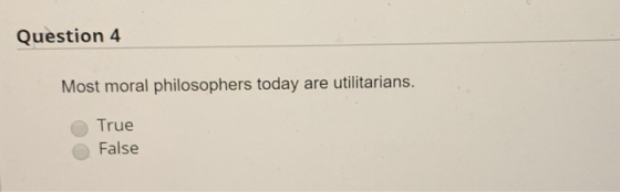 Question 4 Most moral philosophers today are utilitarians. True False
