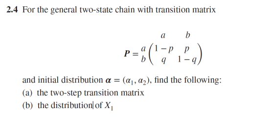 2.4 For the general two-state chain with transition matrix b а 1 а Р- р 1 - q and initial distribution a = (a1, a2), find the