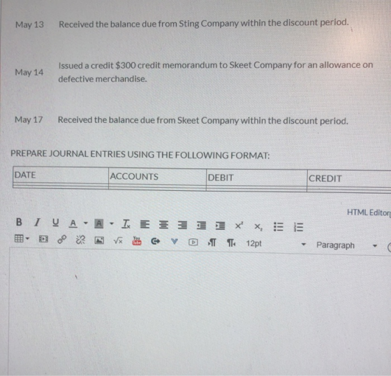 May 13 Received the balance due from Sting Company within the discount period. May 14 Issued a credit $300 credit memorandum