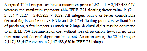 A signed 32-bit integer can have a maximum price of 231 - 1-2,147,483,647 whereas the maximum represent able IEEE 754 floatin