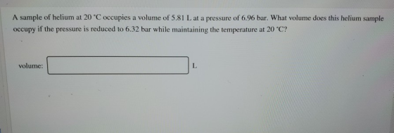 A sample of helium at 20 °C occupies a volume of 5.81 L at a pressure of 6.96 bar. What volume does this helium sample occupy