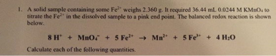 1. A solid sample containing some Fe2+ weighs 2.360 g. It required 36.44 mL 0.0244 M KMnO, to titrate the Fe- in the dissolve
