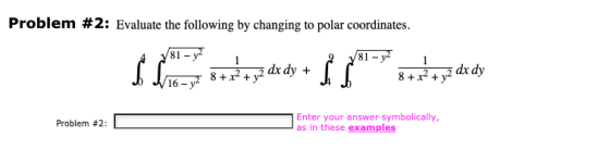 Problem #2: Evaluate the following by changing to polar coordinates. 81 - y2 81 - y2 8 + x2 + y2 dx dy + 8 + x2 + 16 - y2 Pro