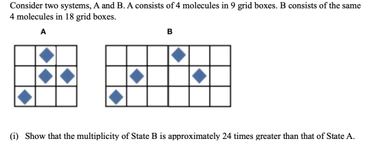 Consider two systems, A and B. A consists of 4 molecules in 9 grid boxes. B consists of the same 4 molecules in 18 grid boxes