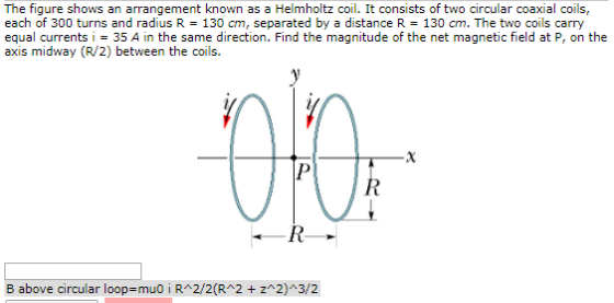 The figure shows an arrangement known as a Helmholtz coil. It consists of two circular coaxial coils, each of 300 turns and r