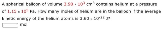 A spherical balloon of volume 3.90 x 103 cm3 contains helium at a pressure of 1.15 x 105 Pa. How many moles of helium are in the balloon if the average kinetic energy of the helium atoms is 3.60 x 10-22 J? mol