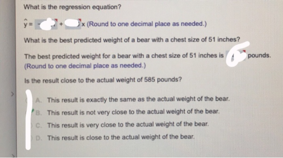 What is the regression equation? =- x (Round to one decimal place as needed.) What is the best predicted weight of a bear wit