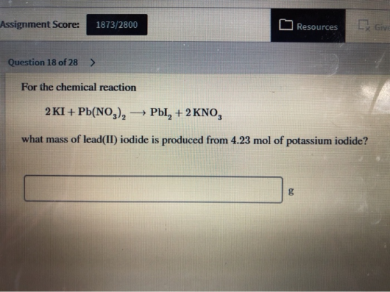 Assignment Soore: Give 1873/2800 Resources Question 18 of 28 > For the chemical reaction 2 KI+ Pb(NO,),2 Pbl,+2 KNO what mass