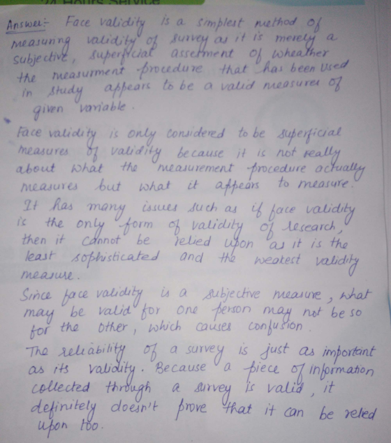 Answe Face validity is a simplest method urvey as it is me meas unng vaud a. the measurment udue that has been sed ears to be a valid nea suru given vaviable face validity is only Coruidered to be superficial heasures about phat the measurementprocedure o vaidily because it i not reall easures but what et atpeárs to measure 2t Ras many issues duch a ace vaid orm 6b validity ol esearch then it Cdnnot be elied uon as itis the least sophisticated and weotect validy measure be valid or one peron may not be so the other、which causes coのjuno ma a survey is Just as importent Because a piece informaton The reliabil cellected through a urvey valid it definitely doent ove hat it can be veled