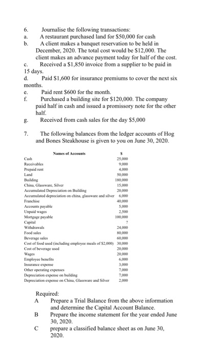C. 6. Journalise the following transactions: a. A restaurant purchased land for $50,000 for cash b. A client makes a banquet