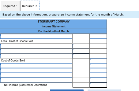 Required 1 Required 2 Based on the above information, prepare an income statement for the month of March STORSMART COMPANY In
