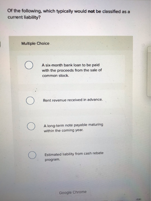 of the following, which typically would not be classified as a current liability? Multiple Choice o A six-month bank loan to