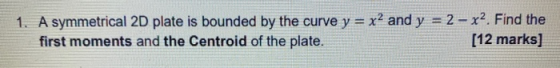 1. A symmetrical 2D plate is bounded by the curve y = x2 and y = 2 – x2 Find the first moments and the Centroid of the plate.
