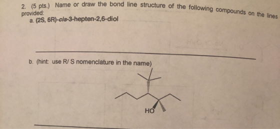 bond line structure of the following compounds on the lines 2. (5 pts.) Name or draw the bond line struc provided: a. (25, 6R