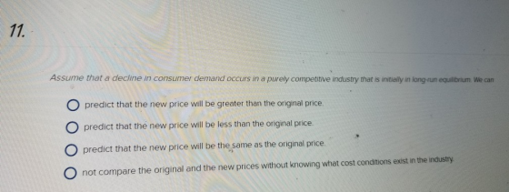 Assume that a decline in consumer demand occurs in a purely competitive industry that is initially in long-run equilibrium. W