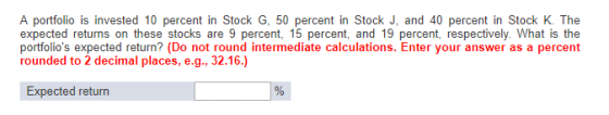 A portfolio is invested 10 percent in Stock G, 50 percent in Stock J, and 40 percent in Stock K. The expected returns on thes