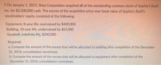 7-On January 1, 2015, Shea Corporation acquired all of the outstanding common stock of Sophias Stuff, Inc. for $2,500,000 ca