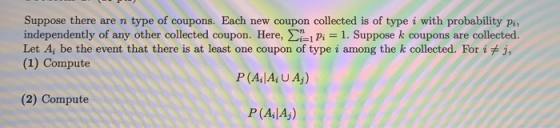 Suppose there are n type of coupons. Each new coupon collected is of type i with probability Pi, independently of any other c