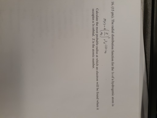16. (15 pts). The radial distribution function for the Is of a hydrogenic atom is PC)=4 2 2 -2211 Calculate the most probable