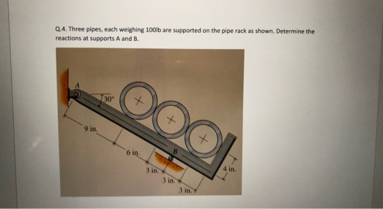 Q.4. Three pipes, each weighing 100lb are supported on the pipe rack as shown. Determine the reactions at supports A and B. 0