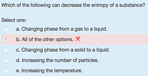 Which of the following can decrease the entropy of a substance? Select one: a. Changing phase from a gas to a liquid. b.All o