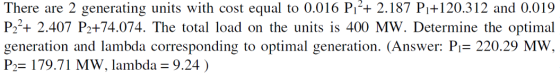 There are 2 generating units with cost equal to 0.016 P,?+ 2.187 P1+120.312 and 0.019 P22+ 2.407 P2+74.074. The total load on