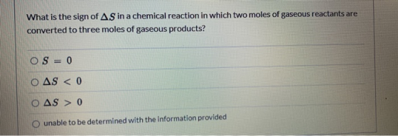 What is the sign of AS in a chemical reaction in which two moles of gaseous reactants are converted to three moles of gaseous