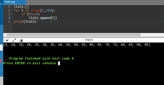 or main.py 1 list1=[] 2- for i in range(1,100): 3 if ix5==0: 4 list1.append(i) 5 print(list1) input [5, 10, 15, 20, 25, 30, 3
