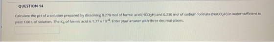 QUESTION 14 Calculate the pH of a solution prepared by dissolving 0.270 mol of formic acid (HCO2H) and 0.230 mol of sodium fo