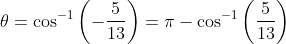 \theta = \cos ^{-1} \left ( -\frac{5}{13} \right ) =\pi - \cos ^{-1} \left ( \frac{5}{13} \right )