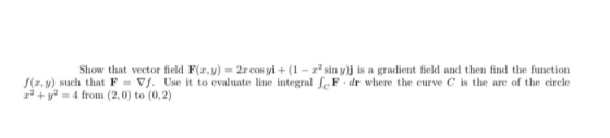 Show that vector field F(x,y) = 2x cos yi + (1 - zsiny) is a gradient field and then find the function f(x,y) such that F = V