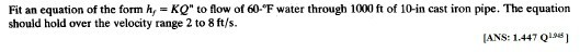 Fit an equation of the form h,-KQ to flow of 60F water through 1000 ft of 10-in cast iron pipe. The equation should hoid over the velocity range 2 to 8 ft/s ANS: 1.447 Q19e