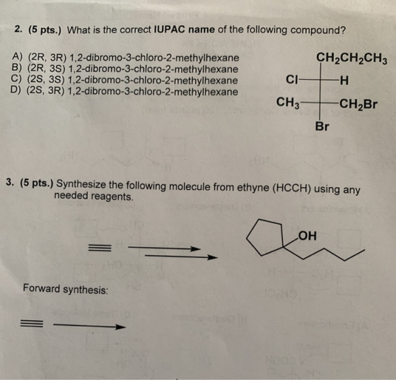 2. (5 pts.) What is the correct IUPAC name of the following compound? A) (2R, 3R) 1,2-dibromo-3-chloro-2-methylhexane B) (2R,