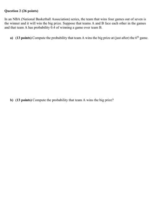 Question 2 (26 points) In an NBA (National Basketball Association) series, the team that wins four games out of seven is the