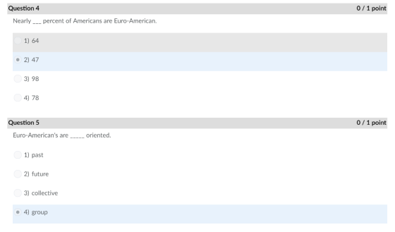 Question 4 0/1 point Nearly_percent of Americans are Euro-American 1) 64 2) 47 3) 98 4) 78 Question 5 0 1 point Euro-Americans areoriented. 1) past 2) future 3) collective 4) group