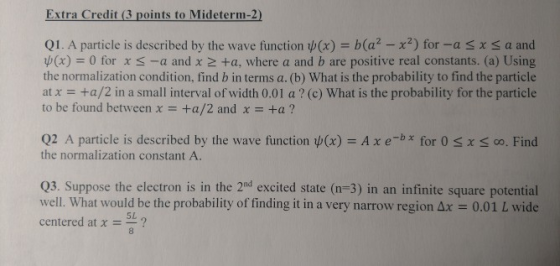 Extra Credit (3 points to Mideterm-2) Q1. A particle is described by the wave function (x) b(a2-x2) for -a sx s a and (x) 0 f