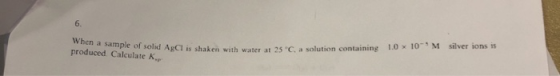 produced Calculate K. AgCl is shaken with water at 25°C, a solution containing 1.0 X 10M silver ions is