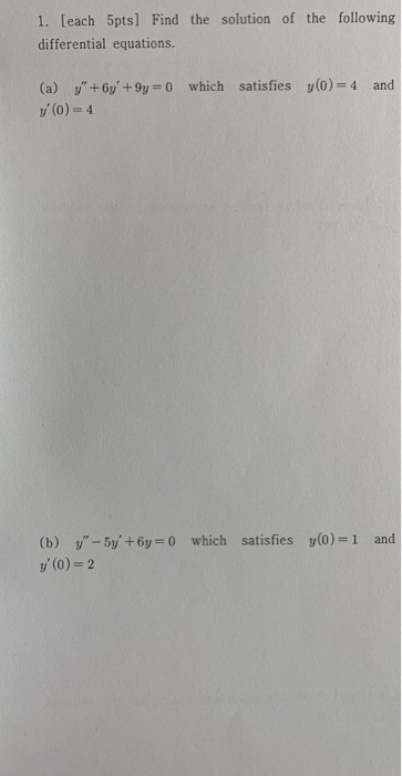 1. (each 5pts) Find the solution of the following differential equations. (a) y + 6y +9y=0 which satisfies yo)= 4 and V = 4