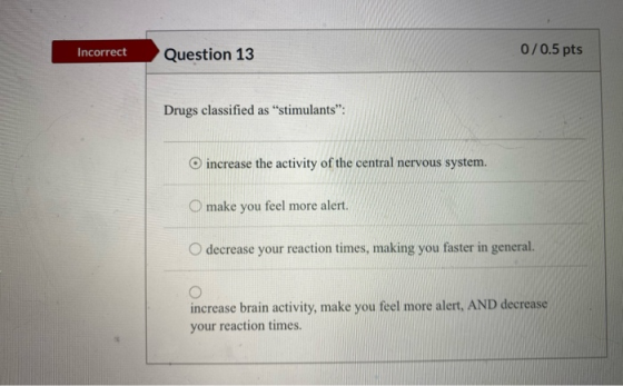 Incorrect Question 13 0/0.5 pts Drugs classified as stimulants: increase the activity of the central nervous system. make y