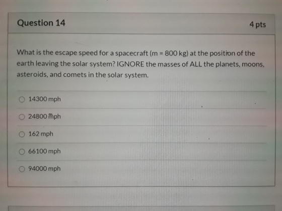 Question 14 4 pts What is the escape speed for a spacecraft (m = 800 kg) at the position of the earth leaving the solar syste
