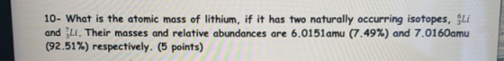 10- What is the atomic mass of lithium, if it has two naturally occurring isotopes, gli and li. Their masses and relative abu