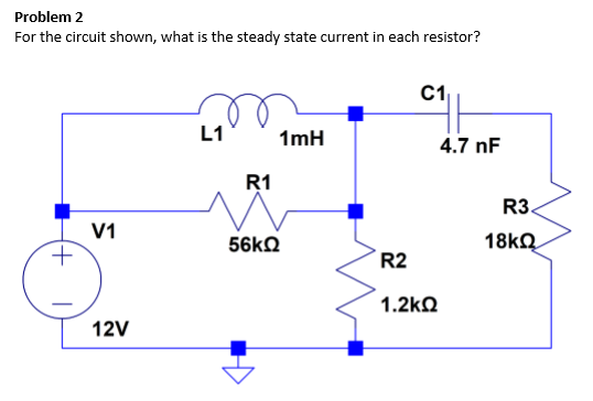 Problem 2 For the circuit shown, what is the steady state current in each resistor? C1 1mH 4.7 nF R1 R3 V1 R2 1.2㏀ 12V