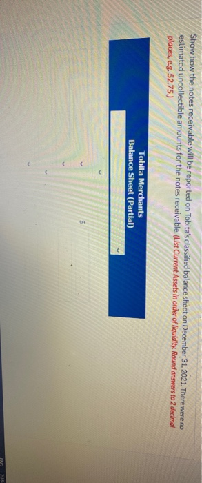 Show how the notes receivable will be reported on Tobitas classified balance sheet on December 31, 2021. There were no estim