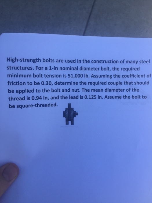 High-strength bolts are used in the construction of many steel structures. For a 1-in nominal diameter bolt, the required minimum bolt tension is 51,000 lb. Assuming the coefficient of friction to be 0.30, determine the required couple that should be applied to the bolt and nut. The mean diameter of the thread is 0.94 in, and the lead is 0.125 in. Assume the bolt to be square-threaded.